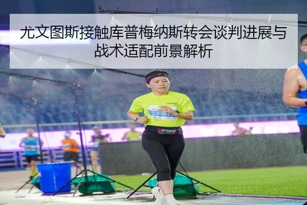 尤文图斯接触库普梅纳斯转会谈判进展与战术适配前景解析