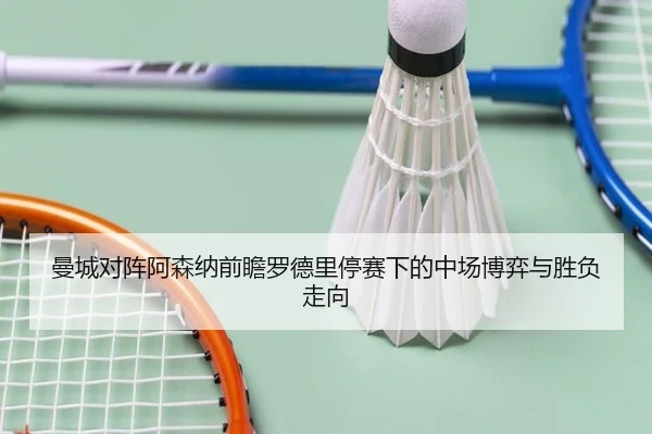 曼城对阵阿森纳前瞻罗德里停赛下的中场博弈与胜负走向