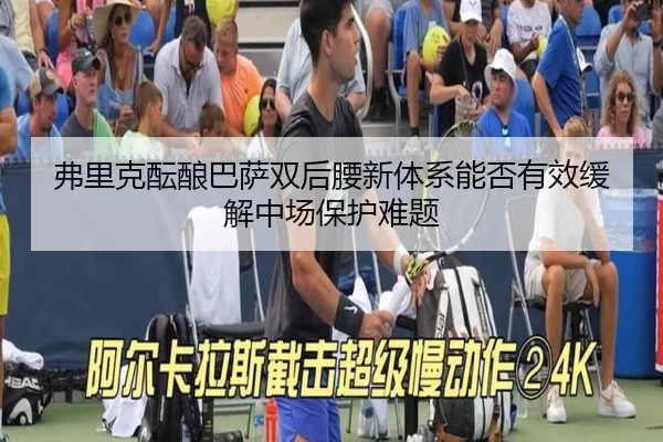 弗里克酝酿巴萨双后腰新体系能否有效缓解中场保护难题