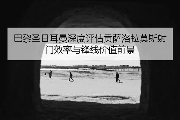巴黎圣日耳曼深度评估贡萨洛拉莫斯射门效率与锋线价值前景