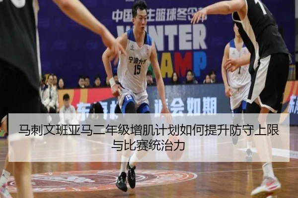 马刺文班亚马二年级增肌计划如何提升防守上限与比赛统治力