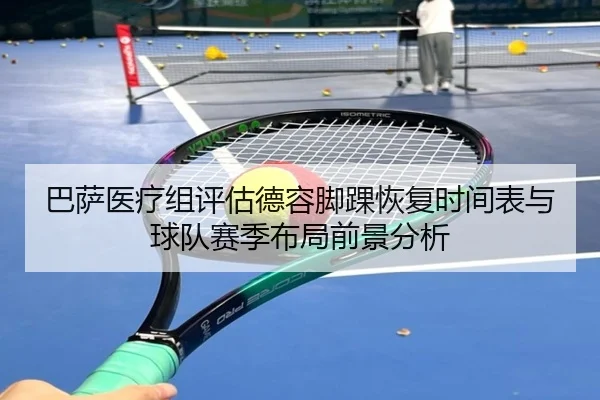 巴萨医疗组评估德容脚踝恢复时间表与球队赛季布局前景分析